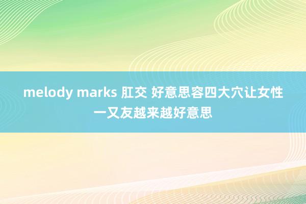 melody marks 肛交 好意思容四大穴让女性一又友越来越好意思