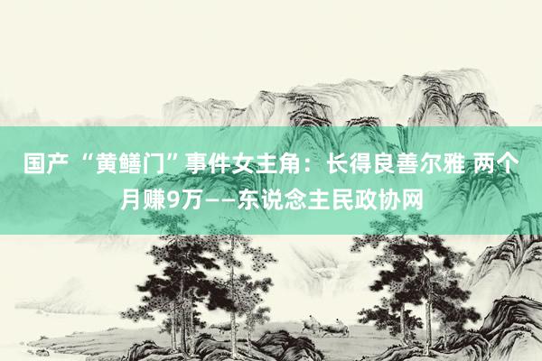 国产 “黄鳝门”事件女主角：长得良善尔雅 两个月赚9万——东说念主民政协网