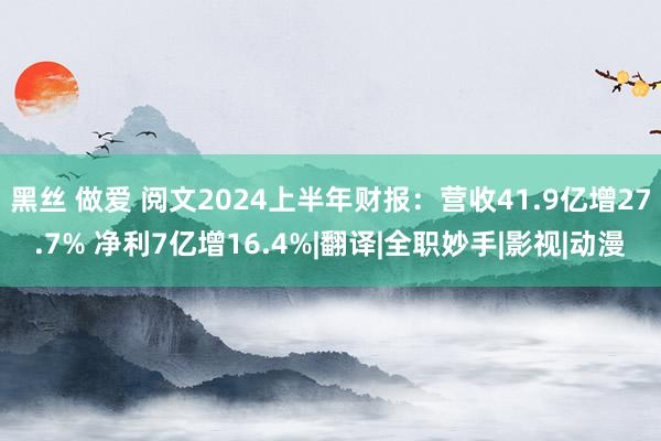 黑丝 做爱 阅文2024上半年财报：营收41.9亿增27.7% 净利7亿增16.4%|翻译|全职妙手|影视|动漫