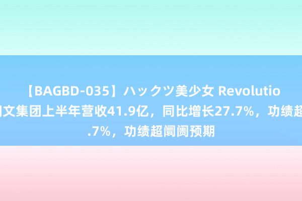 【BAGBD-035】ハックツ美少女 Revolution Rino 阅文集团上半年营收41.9亿，同比增长27.7%，功绩超阛阓预期