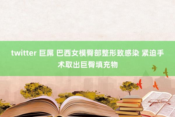 twitter 巨屌 巴西女模臀部整形致感染 紧迫手术取出巨臀填充物