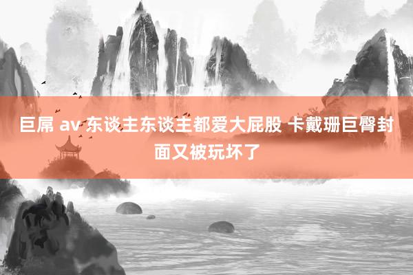 巨屌 av 东谈主东谈主都爱大屁股 卡戴珊巨臀封面又被玩坏了