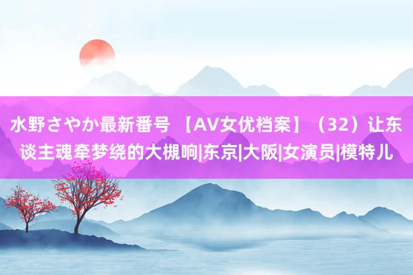 水野さやか最新番号 【AV女优档案】（32）让东谈主魂牵梦绕的大槻响|东京|大阪|女演员|模特儿