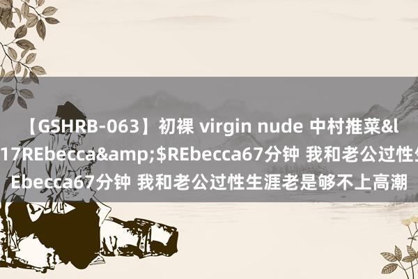 【GSHRB-063】初裸 virgin nude 中村推菜</a>2016-02-17REbecca&$REbecca67分钟 我和老公过性生涯老是够不上高潮