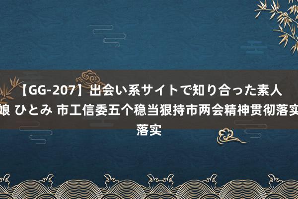 【GG-207】出会い系サイトで知り合った素人娘 ひとみ 市工信委五个稳当狠持市两会精神贯彻落实