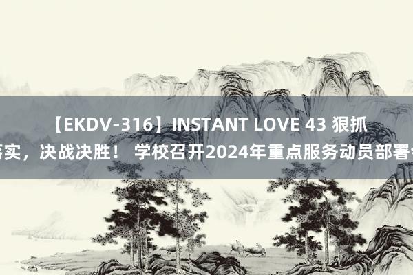 【EKDV-316】INSTANT LOVE 43 狠抓落实，决战决胜！ 学校召开2024年重点服务动员部署会