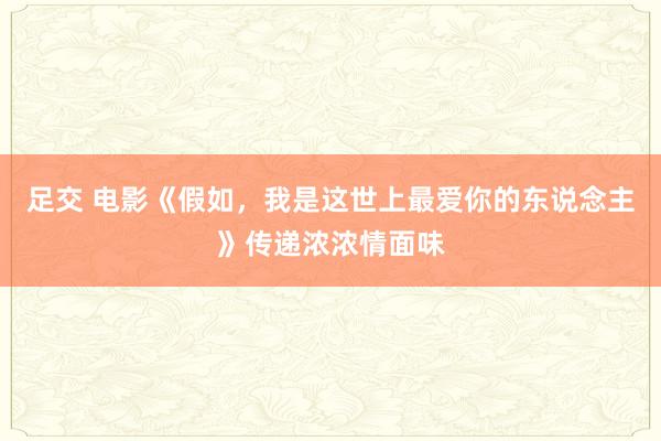 足交 电影《假如，我是这世上最爱你的东说念主》传递浓浓情面味