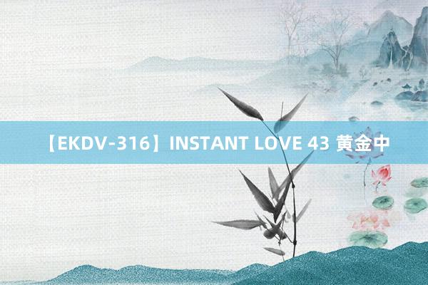 【EKDV-316】INSTANT LOVE 43 黄金中