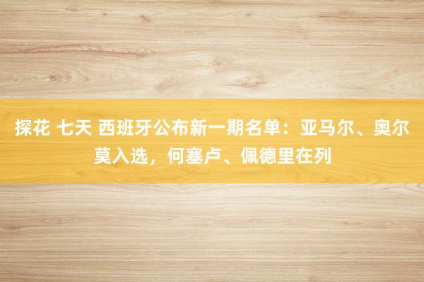 探花 七天 西班牙公布新一期名单：亚马尔、奥尔莫入选，何塞卢、佩德里在列