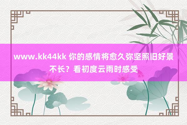 www.kk44kk 你的感情将愈久弥坚照旧好景不长？看初度云雨时感受