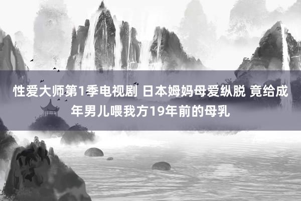 性爱大师第1季电视剧 日本姆妈母爱纵脱 竟给成年男儿喂我方19年前的母乳