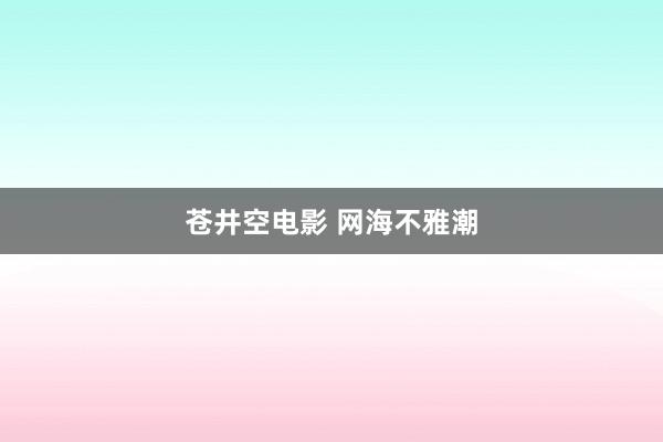 苍井空电影 网海不雅潮