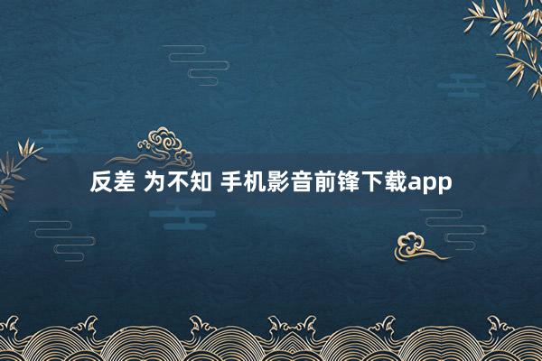 反差 为不知 手机影音前锋下载app