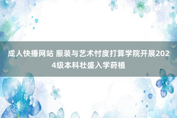 成人快播网站 服装与艺术忖度打算学院开展2024级本科壮盛入学莳植