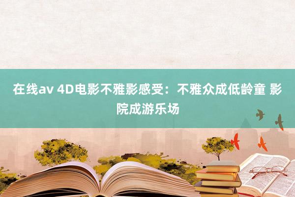 在线av 4D电影不雅影感受：不雅众成低龄童 影院成游乐场