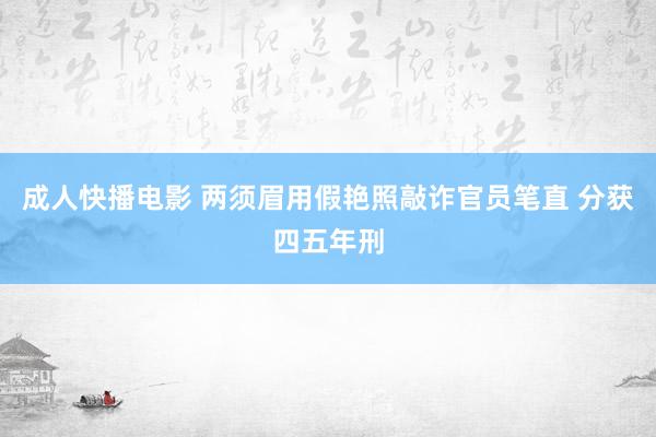 成人快播电影 两须眉用假艳照敲诈官员笔直 分获四五年刑