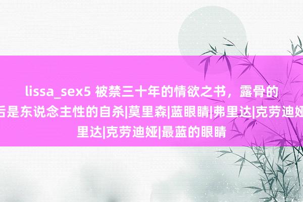 lissa_sex5 被禁三十年的情欲之书，露骨的不伦刻画背后是东说念主性的自杀|莫里森|蓝眼睛|弗里达|克劳迪娅|最蓝的眼睛