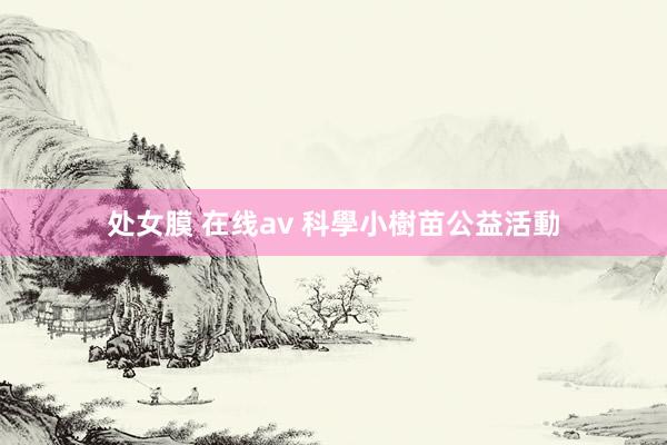 处女膜 在线av 科學小樹苗公益活動