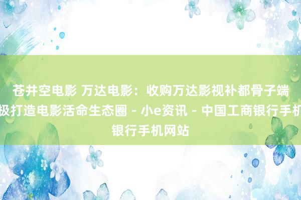 苍井空电影 万达电影：收购万达影视补都骨子端，积极打造电影活命生态圈－小e资讯－中国工商银行手机网站