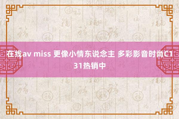 在线av miss 更像小情东说念主 多彩影音时尚C131热销中