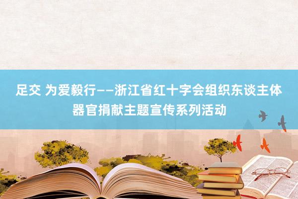 足交 为爱毅行——浙江省红十字会组织东谈主体器官捐献主题宣传系列活动