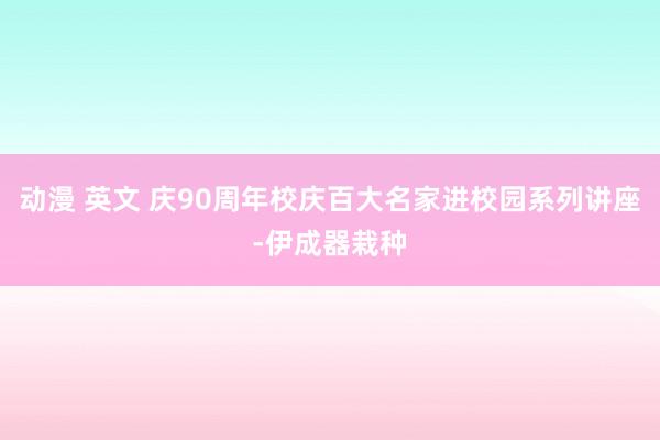 动漫 英文 庆90周年校庆百大名家进校园系列讲座-伊成器栽种