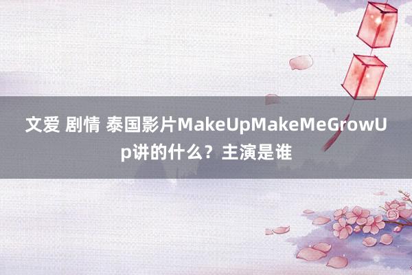 文爱 剧情 泰国影片MakeUpMakeMeGrowUp讲的什么？主演是谁