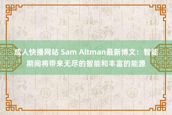 成人快播网站 Sam Altman最新博文：智能期间将带来无尽的智能和丰富的能源