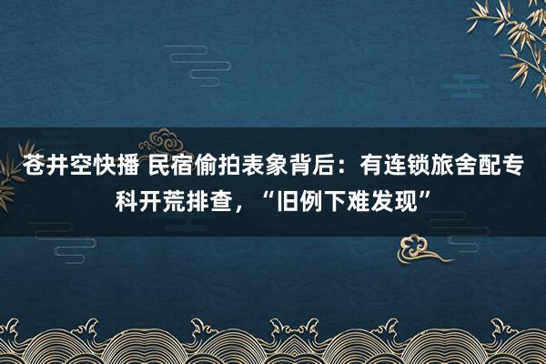 苍井空快播 民宿偷拍表象背后：有连锁旅舍配专科开荒排查，“旧例下难发现”