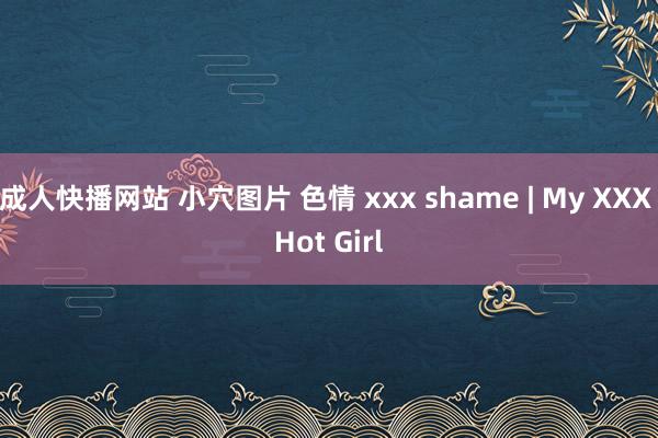 成人快播网站 小穴图片 色情 xxx shame | My XXX Hot Girl