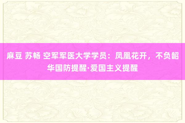 麻豆 苏畅 空军军医大学学员：凤凰花开，不负韶华国防提醒·爱国主义提醒