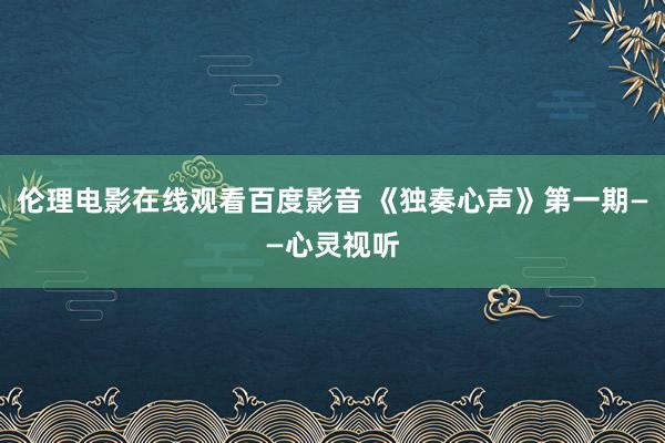 伦理电影在线观看百度影音 《独奏心声》第一期——心灵视听