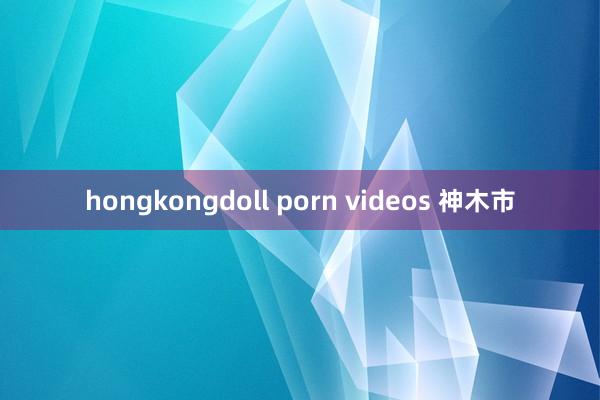 hongkongdoll porn videos 神木市