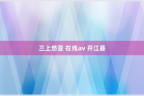 三上悠亚 在线av 开江县