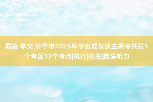 霸凌 拳交 济宁市2024年宇宙成东谈主高考共设5个考区17个考点|执行|招生|英语听力