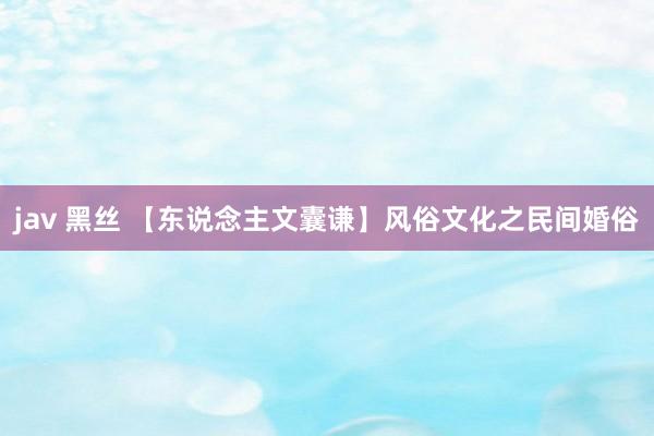 jav 黑丝 【东说念主文囊谦】风俗文化之民间婚俗