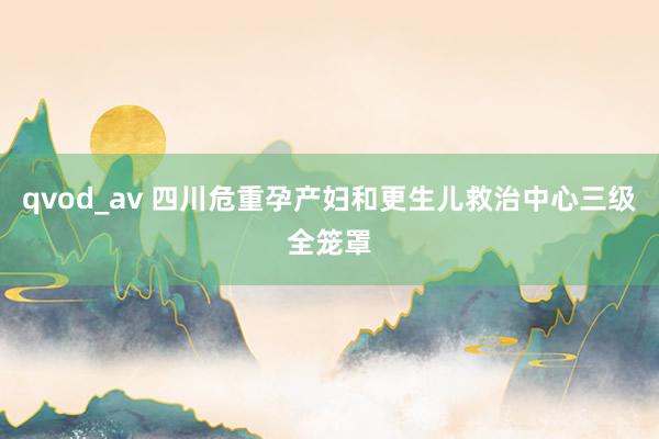 qvod_av 四川危重孕产妇和更生儿救治中心三级全笼罩