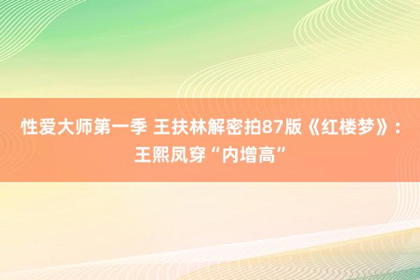 性爱大师第一季 王扶林解密拍87版《红楼梦》：王熙凤穿“内增高”