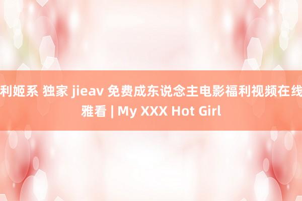 福利姬系 独家 jieav 免费成东说念主电影福利视频在线不雅看 | My XXX Hot Girl