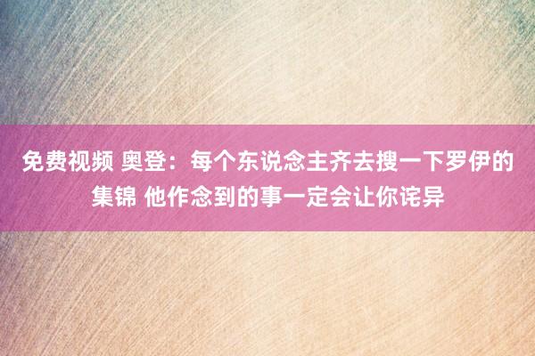 免费视频 奥登：每个东说念主齐去搜一下罗伊的集锦 他作念到的事一定会让你诧异