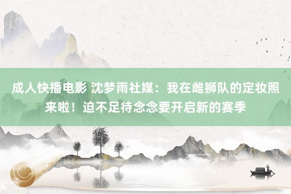 成人快播电影 沈梦雨社媒：我在雌狮队的定妆照来啦！迫不足待念念要开启新的赛季