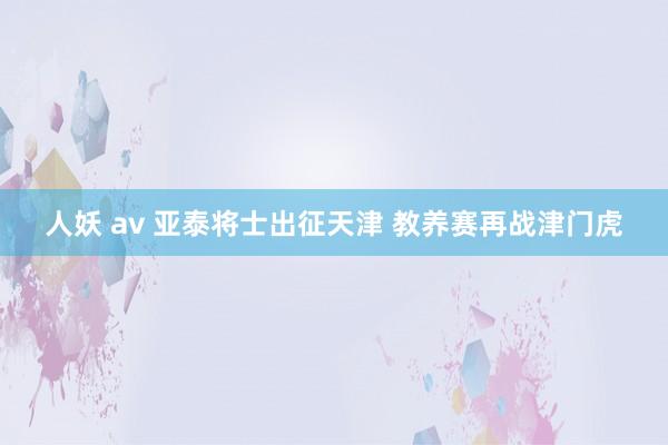 人妖 av 亚泰将士出征天津 教养赛再战津门虎