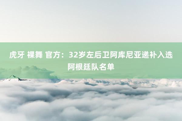 虎牙 裸舞 官方：32岁左后卫阿库尼亚递补入选阿根廷队名单