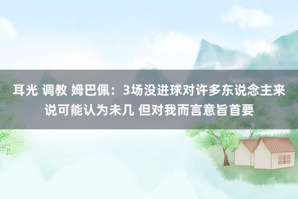 耳光 调教 姆巴佩：3场没进球对许多东说念主来说可能认为未几 但对我而言意旨首要