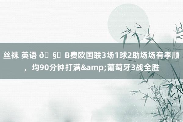 丝袜 英语 🧐B费欧国联3场1球2助场场有孝顺，均90分钟打满&葡萄牙3战全胜