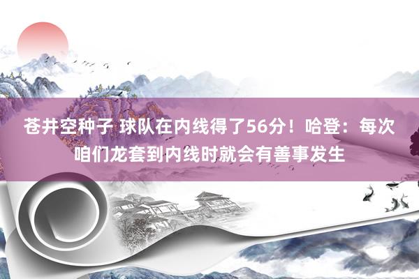 苍井空种子 球队在内线得了56分！哈登：每次咱们龙套到内线时就会有善事发生
