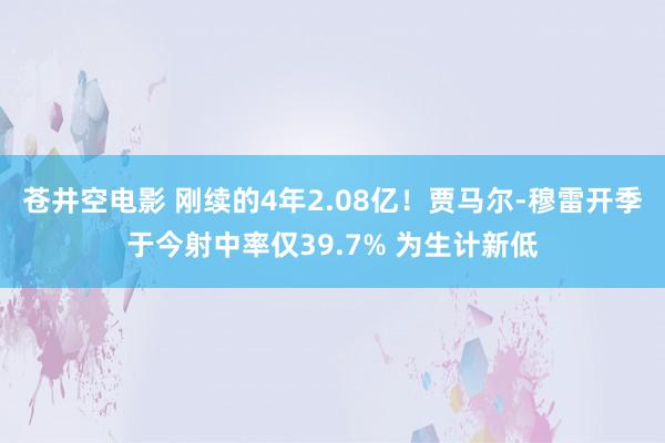 苍井空电影 刚续的4年2.08亿！贾马尔-穆雷开季于今射中率仅39.7% 为生计新低