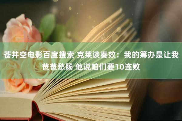 苍井空电影百度搜索 克莱谈奏效：我的筹办是让我爸爸愁肠 他说咱们要10连败